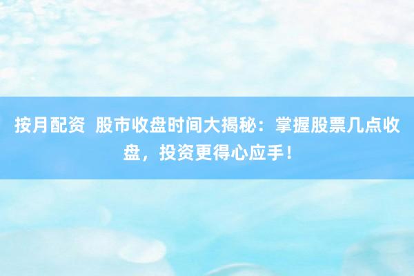 按月配资  股市收盘时间大揭秘：掌握股票几点收盘，投资更得心应手！