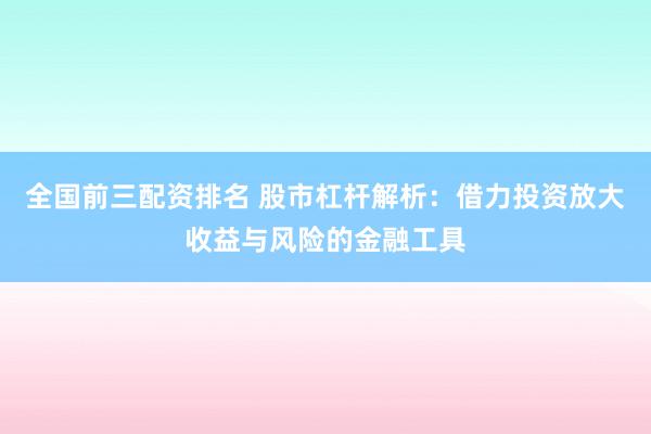 全国前三配资排名 股市杠杆解析：借力投资放大收益与风险的金融工具