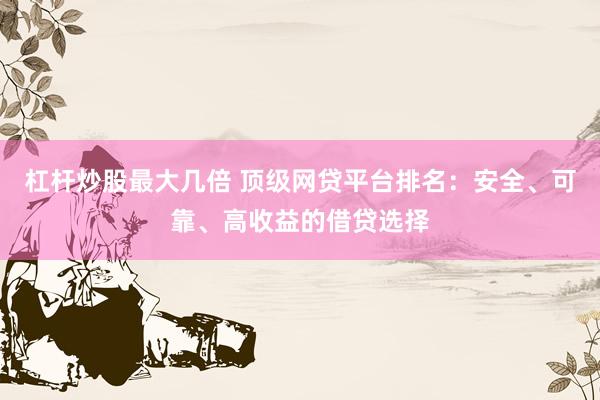 杠杆炒股最大几倍 顶级网贷平台排名：安全、可靠、高收益的借贷选择