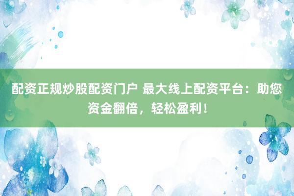 配资正规炒股配资门户 最大线上配资平台：助您资金翻倍，轻松盈利！