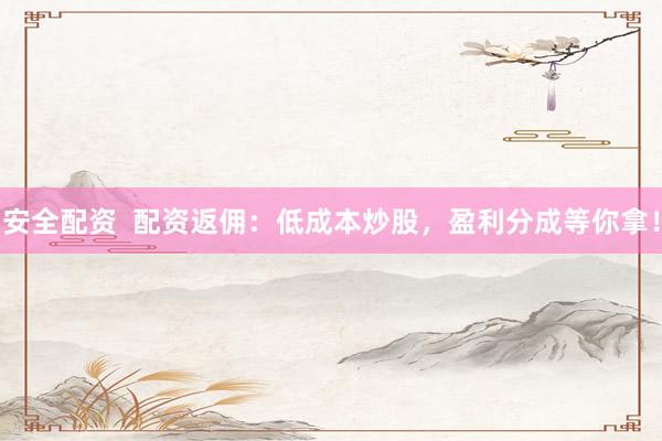 安全配资  配资返佣：低成本炒股，盈利分成等你拿！
