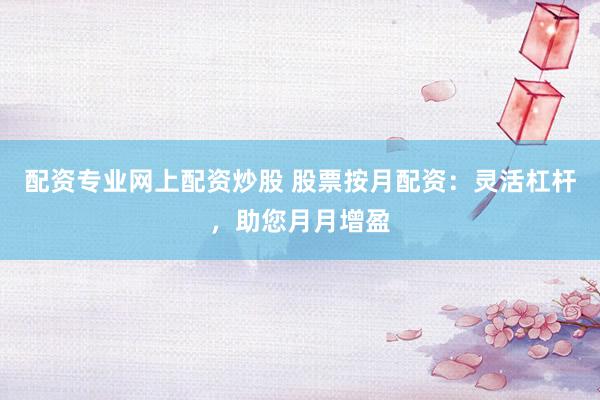 配资专业网上配资炒股 股票按月配资：灵活杠杆，助您月月增盈