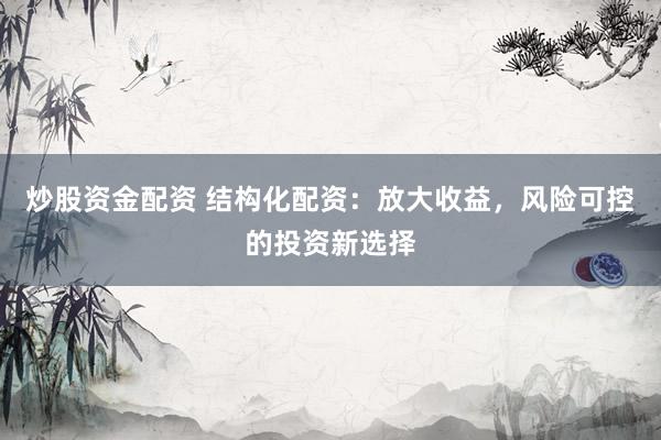 炒股资金配资 结构化配资：放大收益，风险可控的投资新选择