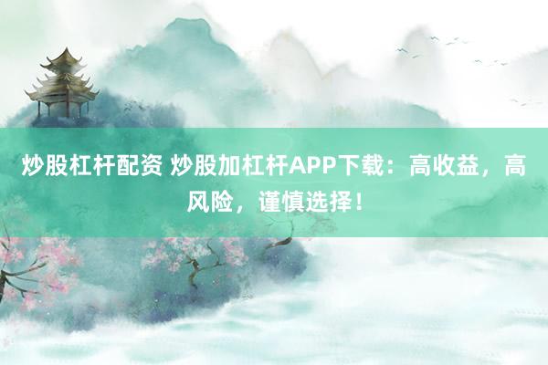 炒股杠杆配资 炒股加杠杆APP下载：高收益，高风险，谨慎选择！