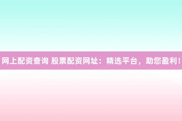 网上配资查询 股票配资网址：精选平台，助您盈利！