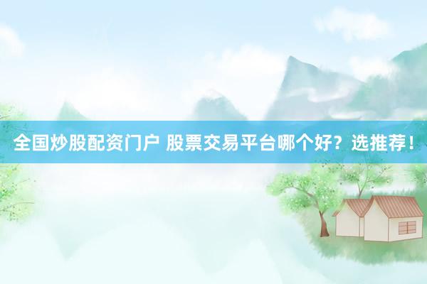 全国炒股配资门户 股票交易平台哪个好？选推荐！