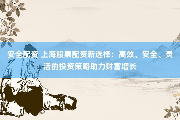 安全配资 上海股票配资新选择：高效、安全、灵活的投资策略助力财富增长