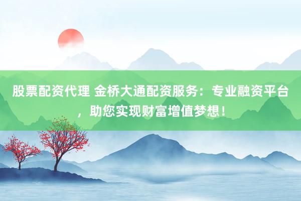 股票配资代理 金桥大通配资服务：专业融资平台，助您实现财富增值梦想！