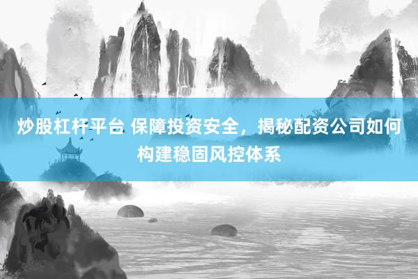 炒股杠杆平台 保障投资安全，揭秘配资公司如何构建稳固风控体系