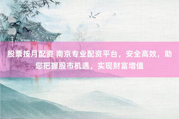 股票按月配资 南京专业配资平台，安全高效，助您把握股市机遇，实现财富增值