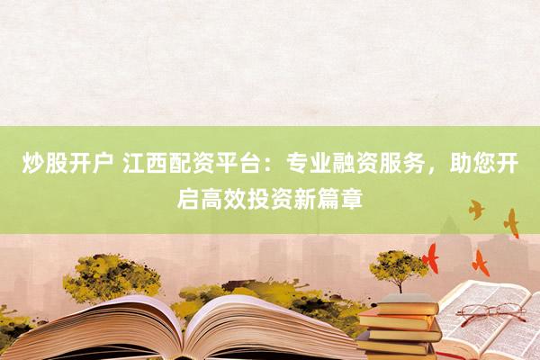 炒股开户 江西配资平台：专业融资服务，助您开启高效投资新篇章