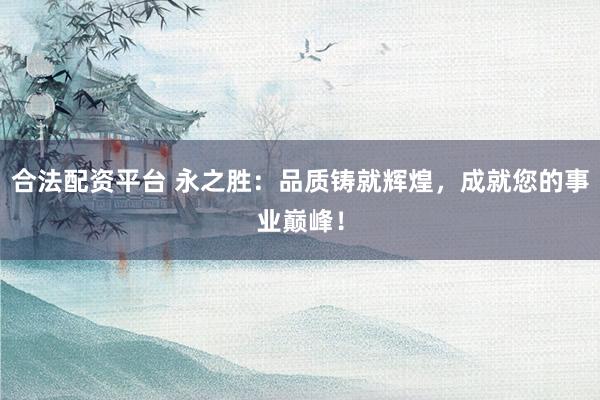 合法配资平台 永之胜：品质铸就辉煌，成就您的事业巅峰！