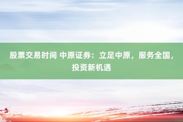 股票交易时间 中原证券：立足中原，服务全国，投资新机遇