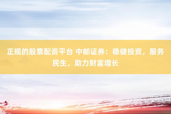 正规的股票配资平台 中邮证券：稳健投资，服务民生，助力财富增长