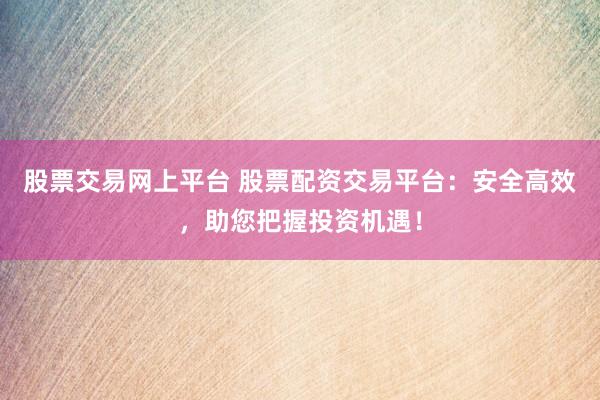 股票交易网上平台 股票配资交易平台：安全高效，助您把握投资机遇！