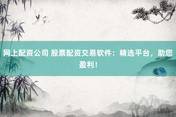 网上配资公司 股票配资交易软件：精选平台，助您盈利！