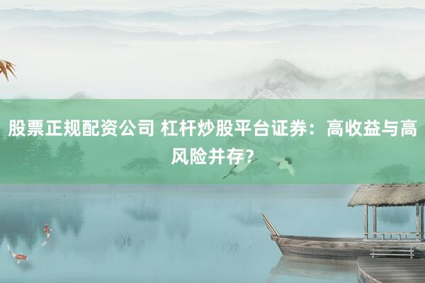 股票正规配资公司 杠杆炒股平台证券：高收益与高风险并存？