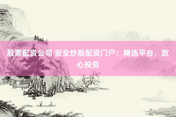 股票配资公司 安全炒股配资门户：精选平台，放心投资
