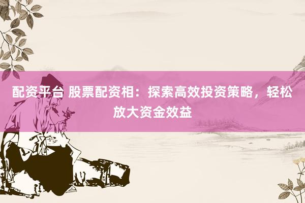 配资平台 股票配资相：探索高效投资策略，轻松放大资金效益