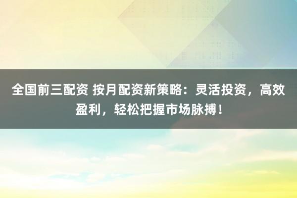 全国前三配资 按月配资新策略：灵活投资，高效盈利，轻松把握市场脉搏！