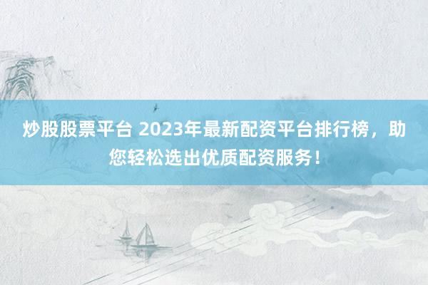 炒股股票平台 2023年最新配资平台排行榜，助您轻松选出优质配资服务！
