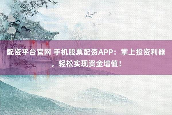 配资平台官网 手机股票配资APP：掌上投资利器，轻松实现资金增值！