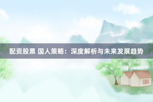 配资股票 国人策略：深度解析与未来发展趋势