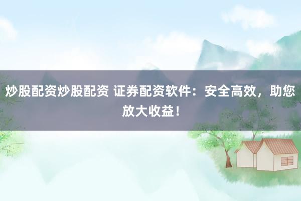 炒股配资炒股配资 证券配资软件：安全高效，助您放大收益！
