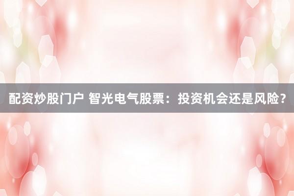 配资炒股门户 智光电气股票：投资机会还是风险？