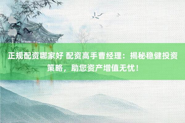 正规配资哪家好 配资高手曹经理：揭秘稳健投资策略，助您资产增值无忧！