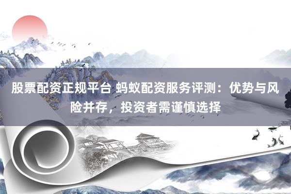 股票配资正规平台 蚂蚁配资服务评测：优势与风险并存，投资者需谨慎选择
