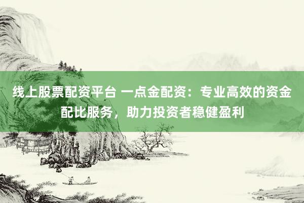线上股票配资平台 一点金配资：专业高效的资金配比服务，助力投资者稳健盈利