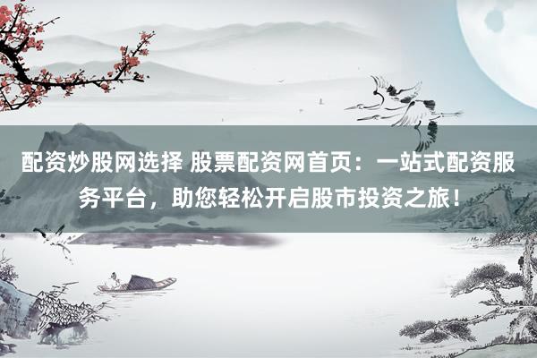 配资炒股网选择 股票配资网首页：一站式配资服务平台，助您轻松开启股市投资之旅！