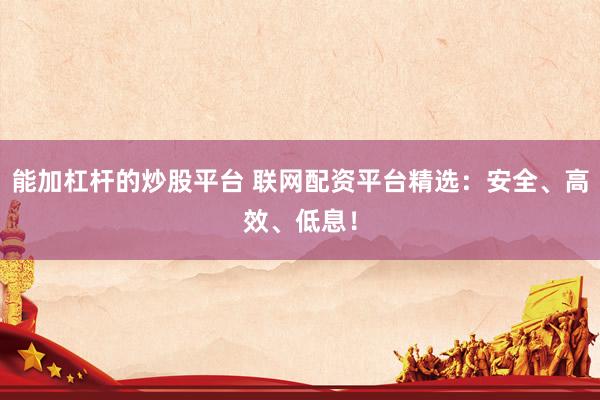 能加杠杆的炒股平台 联网配资平台精选：安全、高效、低息！
