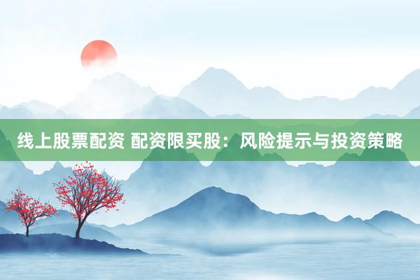 线上股票配资 配资限买股：风险提示与投资策略