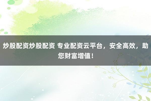 炒股配资炒股配资 专业配资云平台，安全高效，助您财富增值！