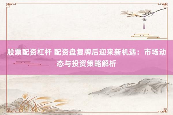 股票配资杠杆 配资盘复牌后迎来新机遇：市场动态与投资策略解析