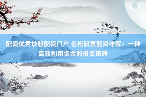 配资优秀炒股配资门户 信托股票配资详解：一种高效利用资金的投资策略