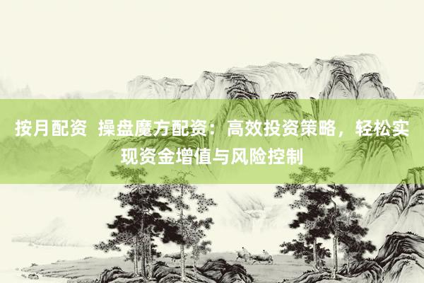 按月配资  操盘魔方配资：高效投资策略，轻松实现资金增值与风险控制