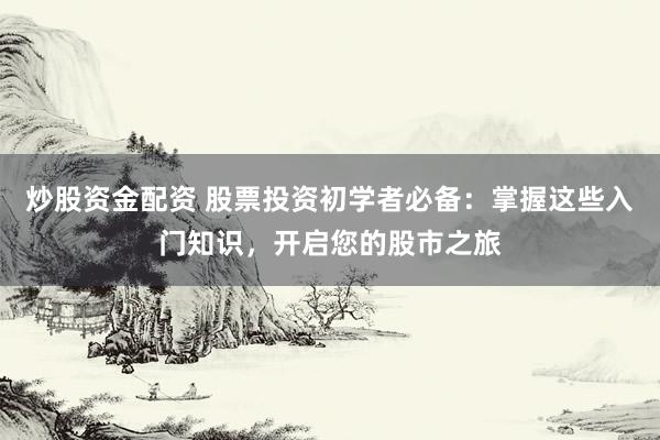 炒股资金配资 股票投资初学者必备：掌握这些入门知识，开启您的股市之旅