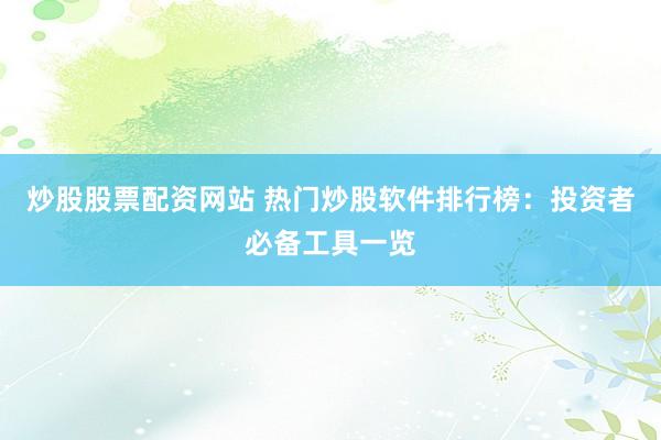 炒股股票配资网站 热门炒股软件排行榜：投资者必备工具一览