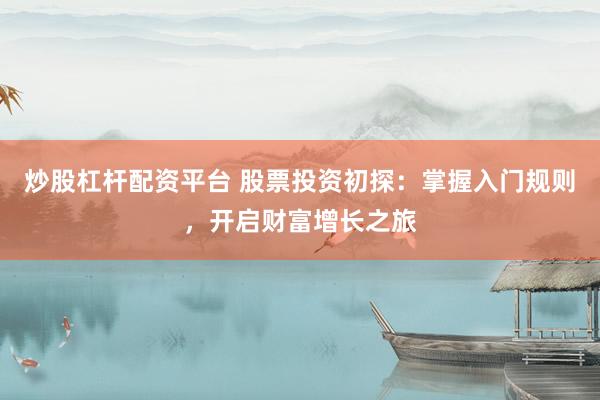 炒股杠杆配资平台 股票投资初探：掌握入门规则，开启财富增长之旅