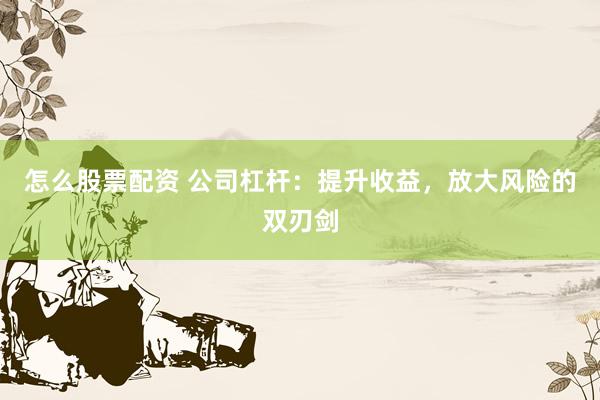怎么股票配资 公司杠杆：提升收益，放大风险的双刃剑