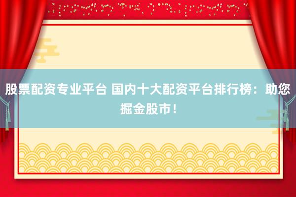 股票配资专业平台 国内十大配资平台排行榜：助您掘金股市！