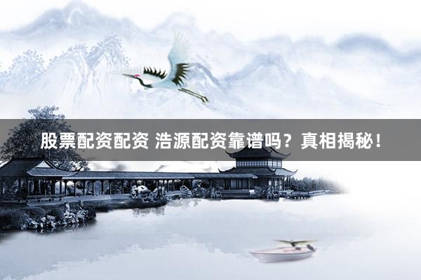 股票配资配资 浩源配资靠谱吗？真相揭秘！