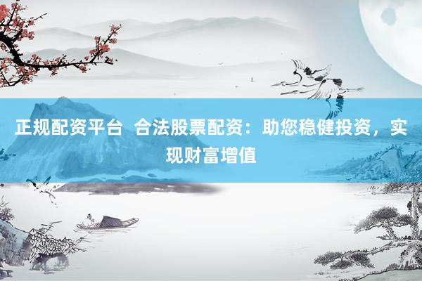 正规配资平台  合法股票配资：助您稳健投资，实现财富增值