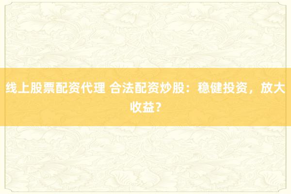 线上股票配资代理 合法配资炒股：稳健投资，放大收益？