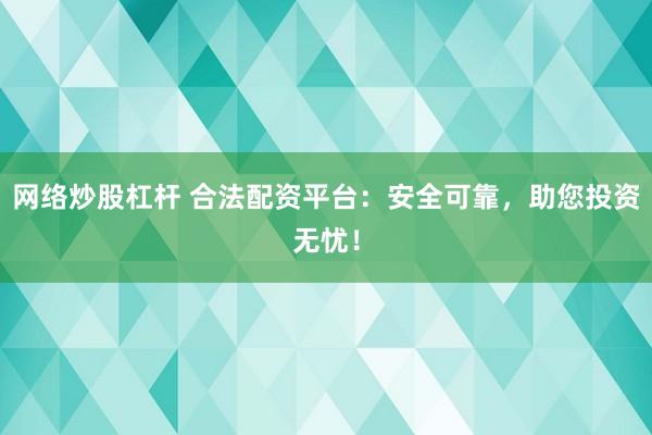 网络炒股杠杆 合法配资平台：安全可靠，助您投资无忧！