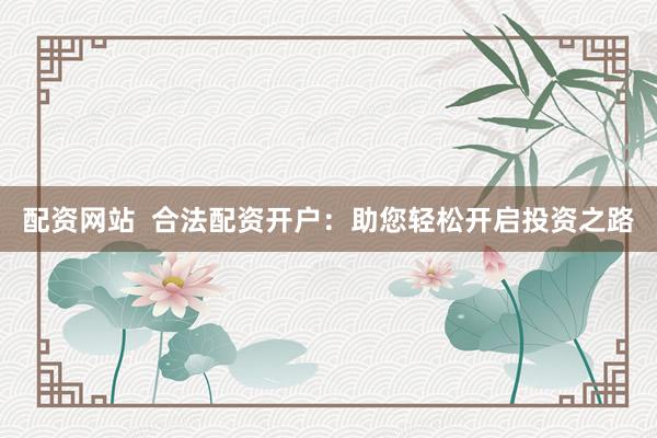配资网站  合法配资开户：助您轻松开启投资之路