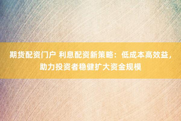 期货配资门户 利息配资新策略：低成本高效益，助力投资者稳健扩大资金规模